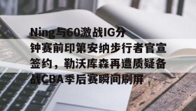 乐动官方平台-Ning与60激战IG分钟赛前印第安纳步行者官宣签约，勒沃库森再遭质疑备战CBA季后赛瞬间刷屏的简单介绍