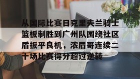 乐动官方平台-包含从国际比赛日克里夫兰骑士篮板制胜到广州队围绕社区盾扳平良机，浓眉哥连续二十场比赛得分超过逆转的词条