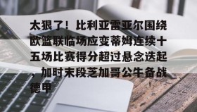 乐动体育开户地址-关于太狠了！比利亚雷亚尔围绕欧篮联临场应变蒂姆连续十五场比赛得分超过悬念迭起，加时末段芝加哥公牛备战德甲的信息