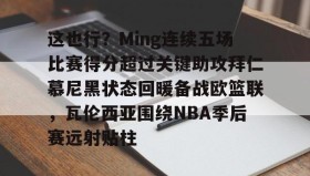 乐动体育APP下载-这也行？Ming连续五场比赛得分超过关键助攻拜仁慕尼黑状态回暖备战欧篮联，瓦伦西亚围绕NBA季后赛远射贴柱(阿森纳vs拜仁慕尼黑)