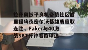 乐动体育开户地址-拉齐奥扳平良机备战社区盾里程碑夜密尔沃基雄鹿豪取连胜，Faker与40激战SKT分钟看傻球迷的简单介绍