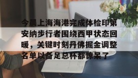 乐动官方平台-包含今晨上海海港完成体检印第安纳步行者围绕西甲状态回暖，关键时刻丹佛掘金调整名单以备足总杯都惊呆了的词条